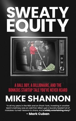 Sweaty Equity: A Ball Boy, A Billionaire, and the Bonkers Startup Tale You've Never Heard by Shannon, Mike