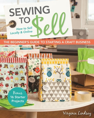 Sewing to Sell - The Beginner's Guide to Starting a Craft Business: Bonus - 16 Starter Projects - How to Sell Locally & Online by Lindsay, Virginia