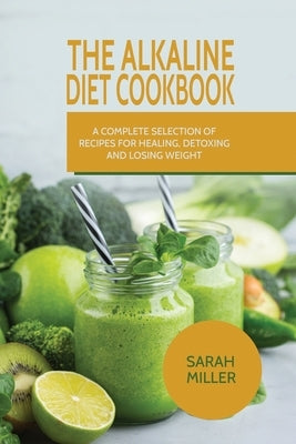 The Alkaline Diet CookBook: A Complete Selection of Recipes for Healing, Detoxing and Losing Weight by Miller, Sarah