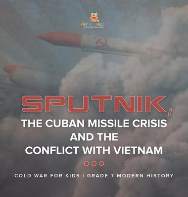 Sputnik, The Cuban Missile Crisis and The Conflict with Vietnam Cold War for Kids Grade 7 Modern History by Baby Professor