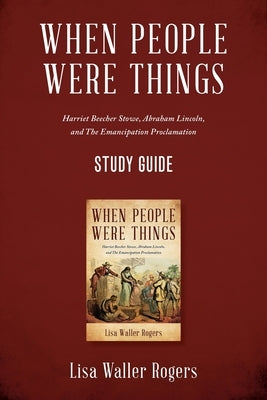 When People Were Things: Harriet Beecher Stowe, Abraham Lincoln, and the Emancipation Proclamation Study Guide by Rogers, Lisa Waller