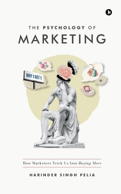 The Psychology of Marketing: How Marketers Trick Us Into Buying More by Harinder Singh Pelia