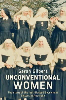 Unconventional Women: The Story of the Last Blessed Sacrament Sisters in Australia by Gilbert, Sarah