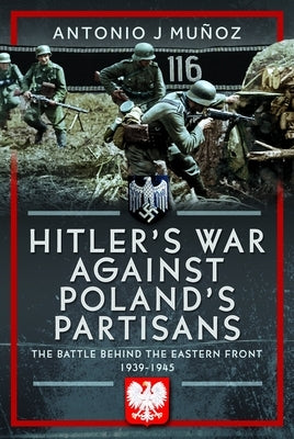 Hitler's War Against Poland's Partisans: The Battle Behind the Eastern Front, 1939-1945 by MuÃ±oz, Antonio J.