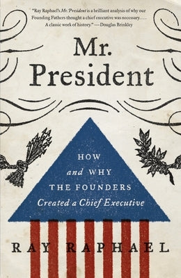 Mr. President: How and Why the Founders Created a Chief Executive by Raphael, Ray