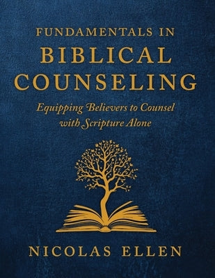 The Fundamentals of Biblical Counseling: Equipping Believers to Counsel with Scripture Alone by Ellen, Nicolas