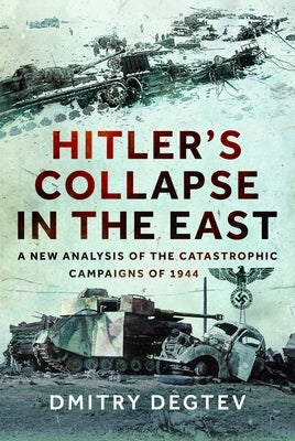Hitler's Collapse in the East: A New Analysis of the Catastrophic Campaigns of 1944 by Degtev, Dmitry