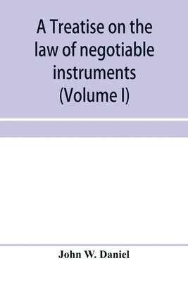 A treatise on the law of negotiable instruments, including bills of exchange; promissory notes; negotiable bonds and coupons; checks; bank notes; cert by W. Daniel, John