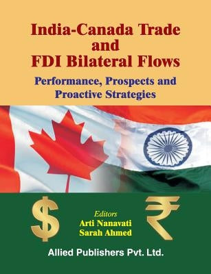 India-Canada Trade and FDI Bilateral Flows: Performance, Prospects and Proactive Strategies by Nanavati, Arti
