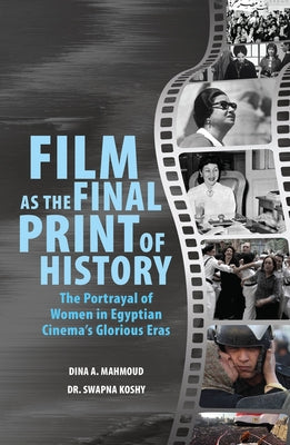 Film as the Final Print of History: The Portrayal of Women in Egyptian Cinema's Glorious Eras by Koshy, Swapna