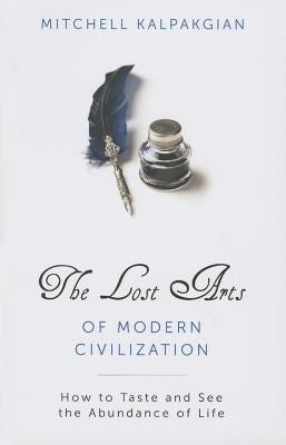 The Lost Arts of Modern Civilization: How to Taste and See the Abundance of Life by Kalpakgian, Mitchell