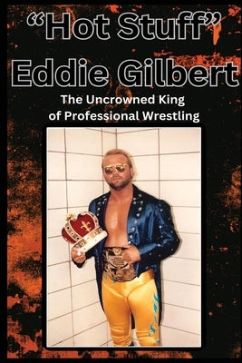 "Hot Stuff" Eddie Gilbert: The Uncrowned King of Wrestling. by Gilbert, Doug