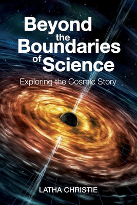 Beyond the Boundaries of Science: Exploring the Cosmic Story by Christie, Latha