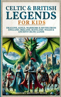 Celtic & British Legends For Kids: Dragons, Kings, Warriors & Myths From England, Ireland, Scotland, Wales & Ancient Celtic Lands: 5 books in 1 by Alive, History Brought