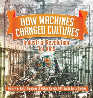 How Machines Changed Cultures: Industrial Revolution for Kids - History for Kids Timelines of History for Kids 6th Grade Social Studies by Baby Professor