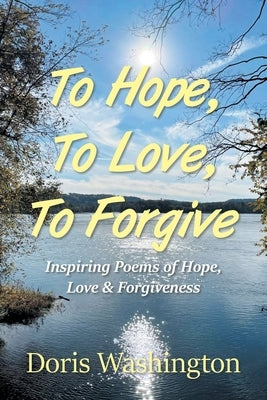 To Hope, To Love, To Forgive: Inspiring Poems of Hope, Love & Forgiveness by Washington, Doris