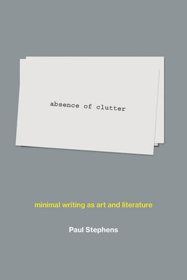 Absence of Clutter: Minimal Writing as Art and Literature by Stephens, Paul