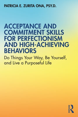 Acceptance and Commitment Skills for Perfectionism and High-Achieving Behaviors: Do Things Your Way, Be Yourself, and Live a Purposeful Life by Zurita Ona, Patricia E.