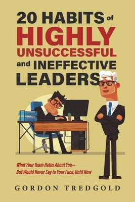 20 Habits of Highly Unsuccessful and Ineffective Leaders: What Your Team Hates about You--But Would Never Say to Your Face, Until Now by Tredgold, Gordon