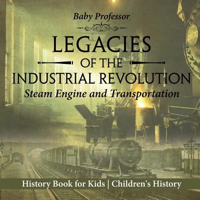 Legacies of the Industrial Revolution Steam Engine and Transportation - History Book for Kids Children's History by Baby Professor