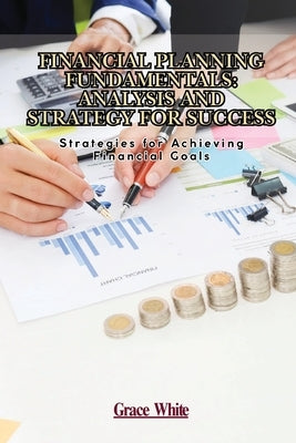 Financial Planning Fundamentals: Strategies for Achieving Financial Goals by White, Grace