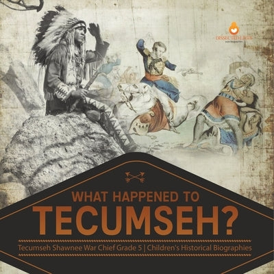 What Happened to Tecumseh? Tecumseh Shawnee War Chief Grade 5 Children's Historical Biographies by Dissected Lives