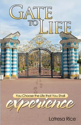 Gate to Life - You Choose the Life That You Shall Experience by Rice, Latresa