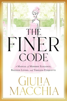 The Finer Code: A Manual of Modern Elegance, Refined Living, and Timeless Etiquette by Macchia, Giulia