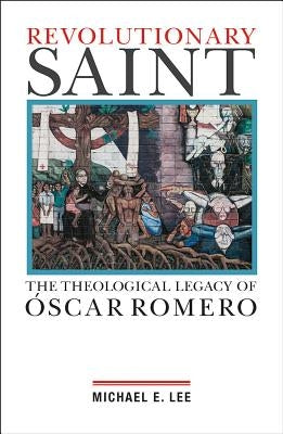 Revolutionary Saint: The Theological Legacy of Oscar Romero by Lee, Michael Edward