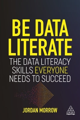 Be Data Literate: The Data Literacy Skills Everyone Needs to Succeed by Morrow, Jordan