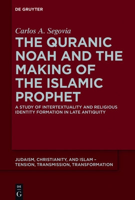 The Quranic Noah and the Making of the Islamic Prophet: A Study of Intertextuality and Religious Identity Formation in Late Antiquity by Segovia, Carlos A.