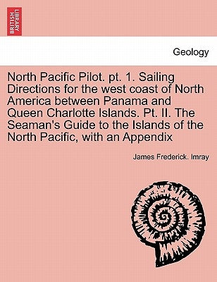 North Pacific Pilot. PT. 1. Sailing Directions for the West Coast of North America Between Panama and Queen Charlotte Islands. PT. II. the Seaman's Gu by Imray, James Frederick