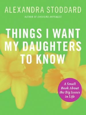 Things I Want My Daughters to Know: A Small Book about the Big Issues in Life by Stoddard, Alexandra
