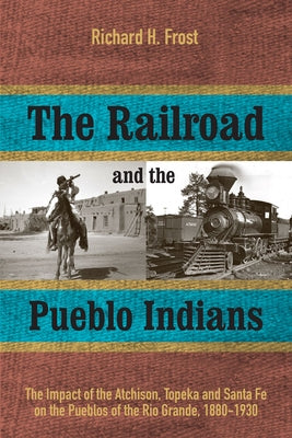 The Railroad and the Pueblo Indians: The Impact of the Atchison, Topeka and Santa Fe on the Pueblos of the Rio Grande, 1880-1930 by Frost, Richard H.