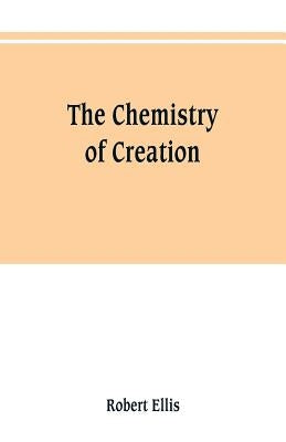 The chemistry of creation: being a sketch of the chemical phenomena of the earth, the air, the ocean by Ellis, Robert