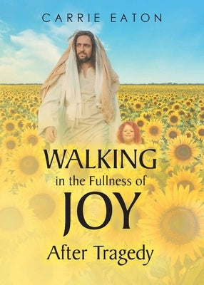 Walking in the Fullness of Joy After Tragedy by Eaton, Carrie