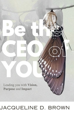 Be the CEO of YOU: Leading You with Vision, Purpose and Impact by D. Brown, Jacqueline