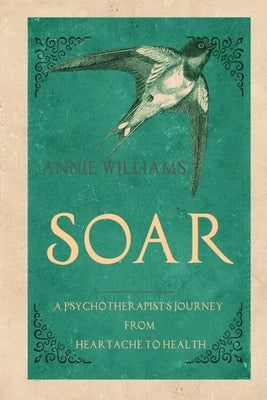 Soar: A Psychotherapist's Journey from Heartache to Health by Williams, Annie
