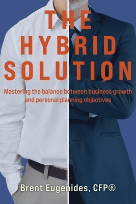 The Hybrid Solution: Mastering the balance between business growth and personal planning objectives by Eugenides Cfp(r), Brent
