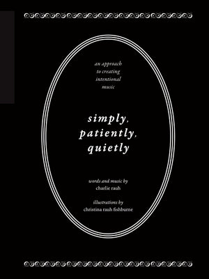 Simply, Patiently, Quietly: An Approach to Creating Intentional Music by Charlie Rauh by Rauh, Charlie