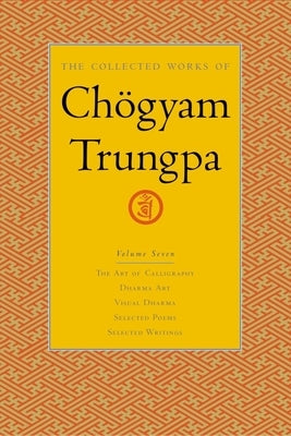 The Collected Works of Chögyam Trungpa, Volume 7: The Art of Calligraphy (Excerpts)-Dharma Art-Visual Dharma (Excerpts)-Selected Poems-Selected Writin by Trungpa, Chogyam
