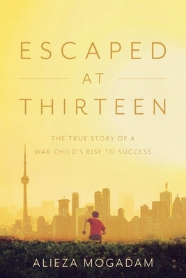 Escaped at Thirteen: The True Story of a War Child's Rise to Success by Mogadam, Alieza