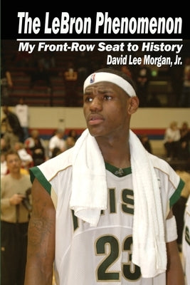 The LeBron Phenomenon: My Front-Row Seat to History by Morgan, David Lee