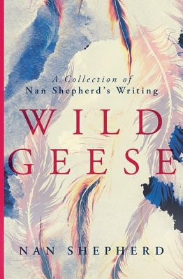 Wild Geese: A Collection of Nan Shepherd's Writing by Shepherd, Nan
