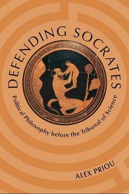 Defending Socrates: Political Philosophy Before the Tribunal of Science by Priou, Alex