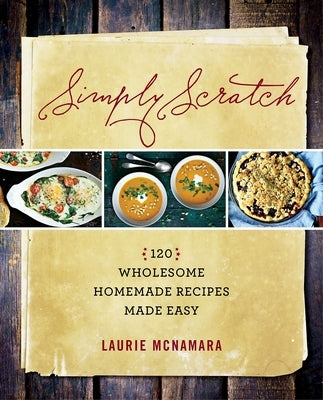 Simply Scratch: 120 Wholesome Homemade Recipes Made Easy by McNamara, Laurie
