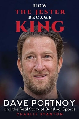 How the Jester Became King: Dave Portnoy and the Unauthorized Real Story of Barstool Sports by Stanton, Charlie