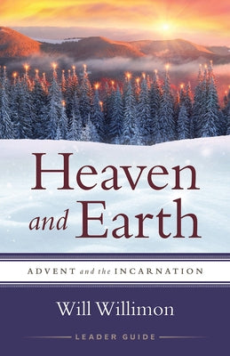 Heaven and Earth Leader Guide: Advent and the Incarnation by Willimon, William H.