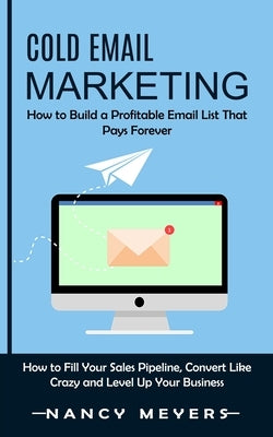 Cold Email Marketing: How to Build a Profitable Email List That Pays Forever (How to Fill Your Sales Pipeline, Convert Like Crazy and Level Up Your Bu by Meyers, Nancy