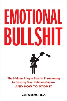 Emotional Bullshit: The Hidden Plague That Is Threatening to Destroy Your Relationships-And How to S Top It by Alasko, Carl